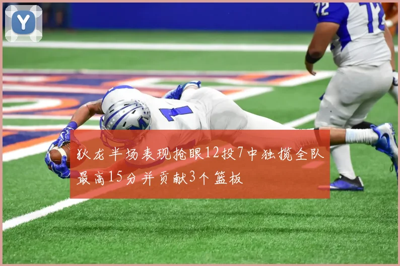 狄龙半场表现抢眼12投7中独揽全队最高15分并贡献3个篮板