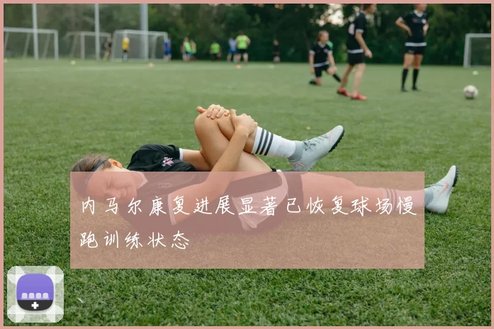 内马尔康复进展显著已恢复球场慢跑训练状态