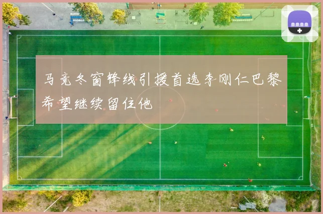 马竞冬窗锋线引援首选李刚仁巴黎希望继续留住他