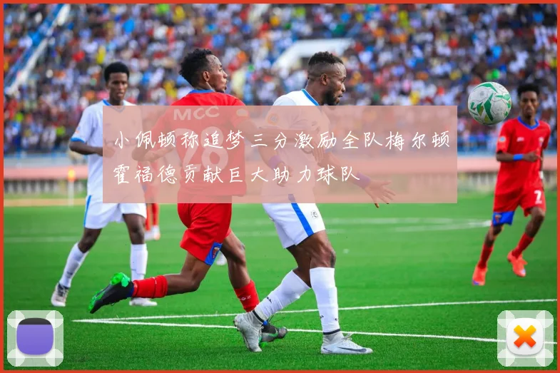 小佩顿称追梦三分激励全队梅尔顿霍福德贡献巨大助力球队