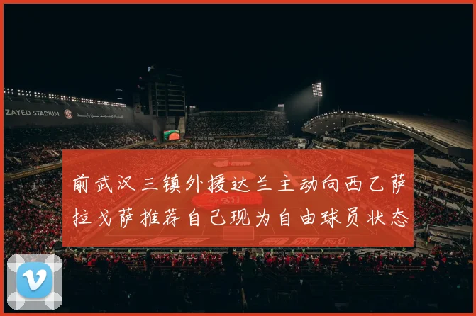 前武汉三镇外援达兰主动向西乙萨拉戈萨推荐自己现为自由球员状态良好