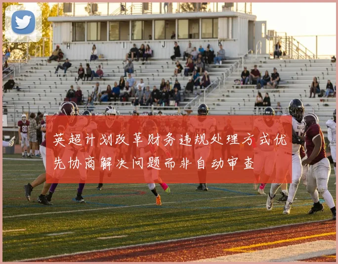 英超计划改革财务违规处理方式优先协商解决问题而非自动审查