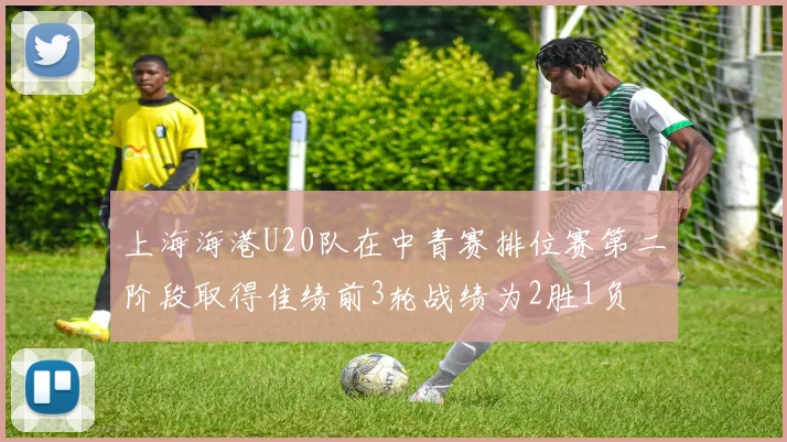 上海海港U20队在中青赛排位赛第二阶段取得佳绩前3轮战绩为2胜1负