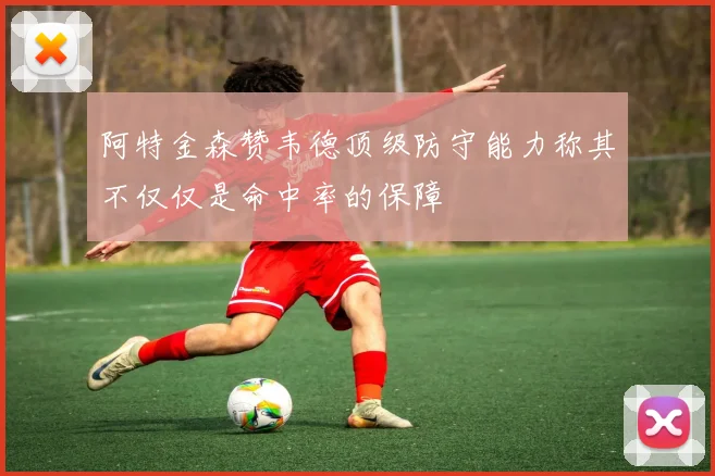 阿特金森赞韦德顶级防守能力称其不仅仅是命中率的保障