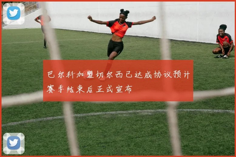 巴尔科加盟切尔西已达成协议预计赛季结束后正式宣布