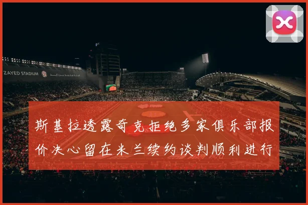 斯基拉透露奇克拒绝多家俱乐部报价决心留在米兰续约谈判顺利进行