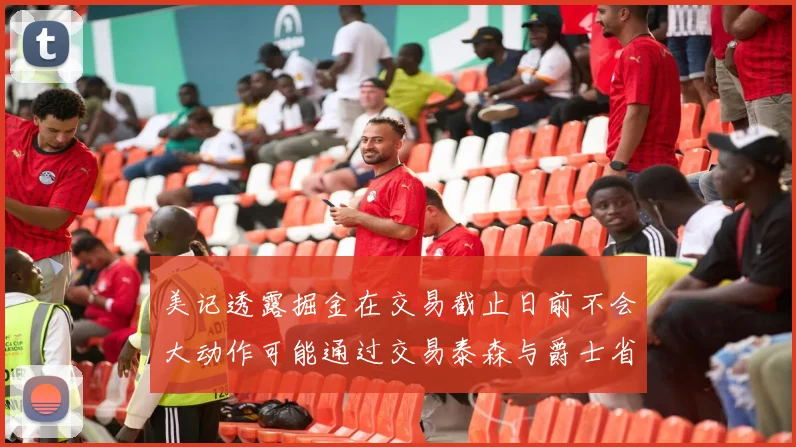 美记透露掘金在交易截止日前不会大动作可能通过交易泰森与爵士省钱