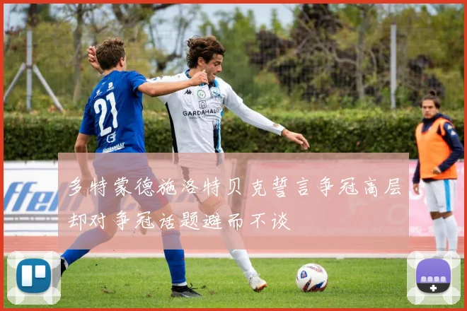 多特蒙德施洛特贝克誓言争冠高层却对争冠话题避而不谈