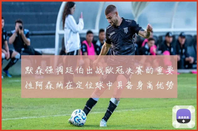 默森强调廷伯出战欧冠决赛的重要性阿森纳在定位球中具备身高优势