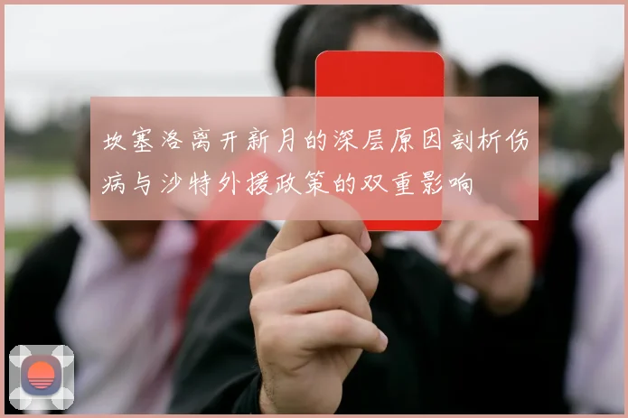 坎塞洛离开新月的深层原因剖析伤病与沙特外援政策的双重影响