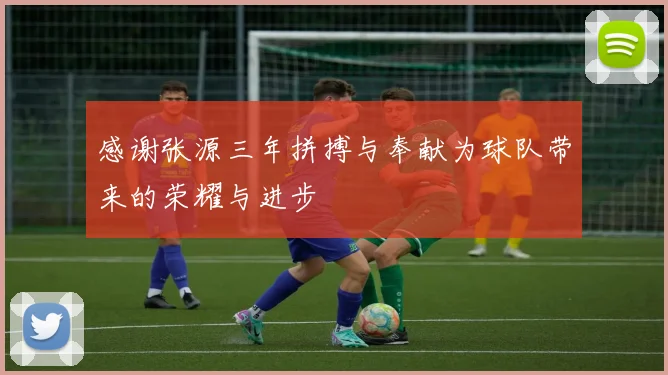 感谢张源三年拼搏与奉献为球队带来的荣耀与进步