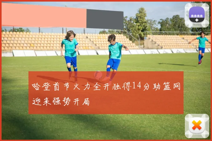 哈登首节火力全开独得14分助篮网迎来强势开局