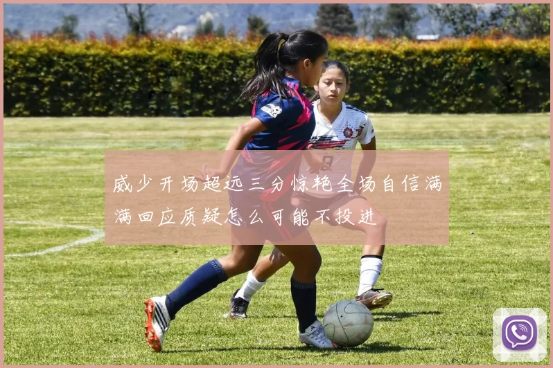 威少开场超远三分惊艳全场自信满满回应质疑怎么可能不投进