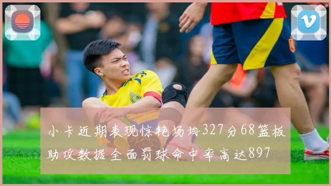小卡近期表现惊艳场均327分68篮板助攻数据全面罚球命中率高达897