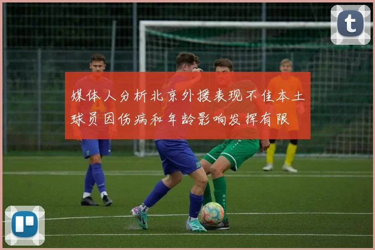 媒体人分析北京外援表现不佳本土球员因伤病和年龄影响发挥有限